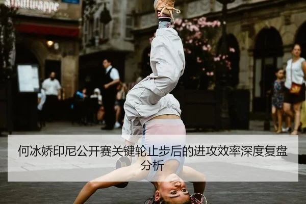何冰娇印尼公开赛关键轮止步后的进攻效率深度复盘分析