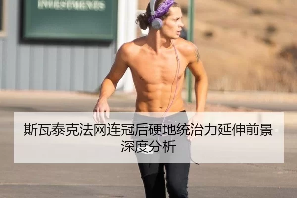斯瓦泰克法网连冠后硬地统治力延伸前景深度分析