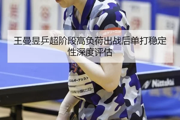 王曼昱乒超阶段高负荷出战后单打稳定性深度评估